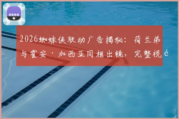 2026蜘蛛侠联动广告揭秘：荷兰弟与霍安·加西亚同框出镜，完整视频观看渠道解析