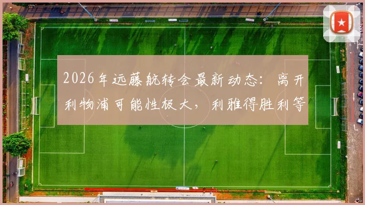 2026年远藤航转会最新动态:离开利物浦可能性极大,利雅得胜利等多队有意争夺
