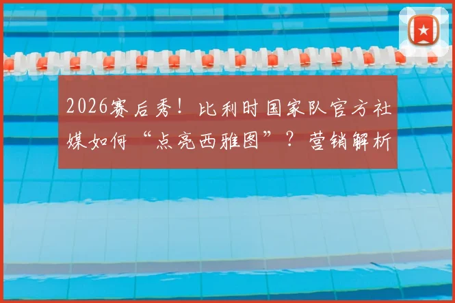 2026赛后秀！比利时国家队官方社媒如何“点亮西雅图”？营销解析与球迷互动全拆解