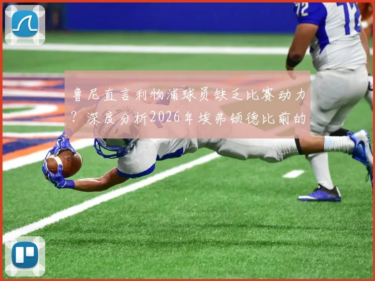 鲁尼直言利物浦球员缺乏比赛动力？深度分析2026年埃弗顿德比前的赛程与心态困境