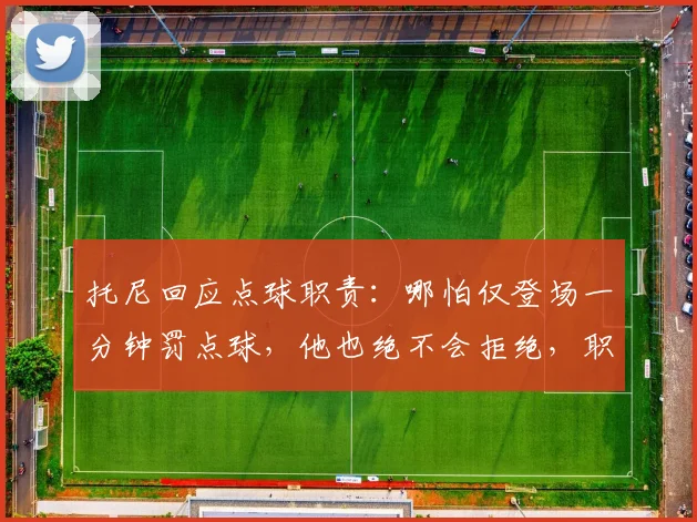 托尼回应点球职责：哪怕仅登场一分钟罚点球，他也绝不会拒绝，职业球员态度引热议