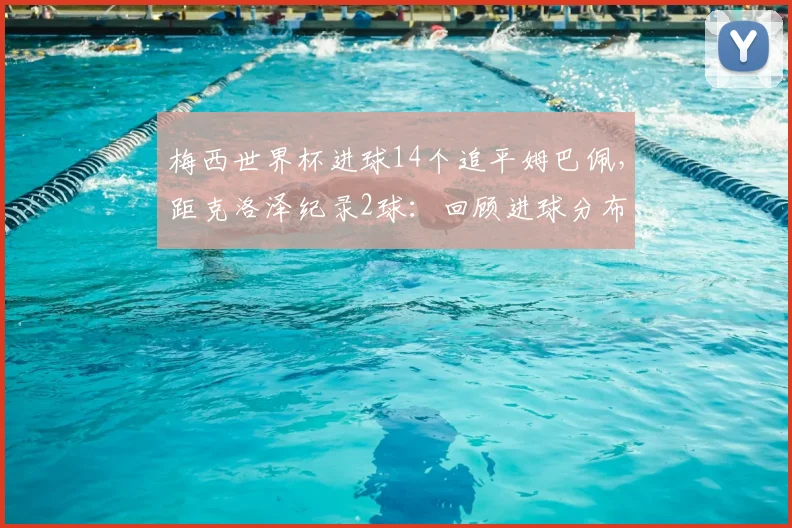 梅西世界杯进球14个追平姆巴佩，距克洛泽纪录2球：回顾进球分布、数据对比与2026破纪录展望