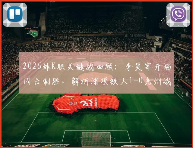 2026韩K联关键战回顾：李昊宰开场闪击制胜，解析浦项铁人1-0光州战术与全场录像