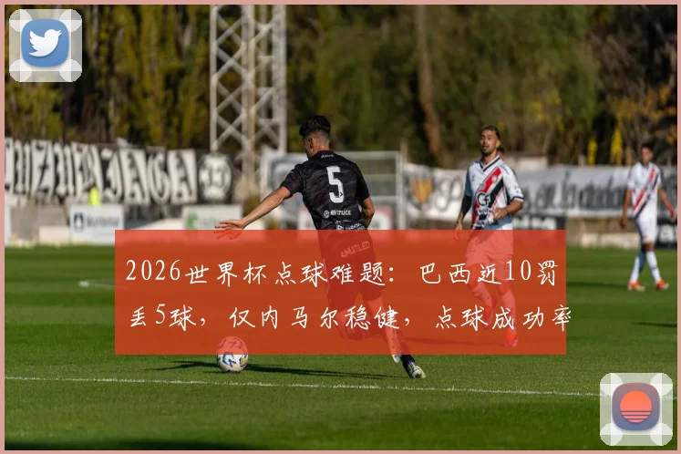 2026世界杯点球难题：巴西近10罚丢5球，仅内马尔稳健，点球成功率与心理博弈深度探讨