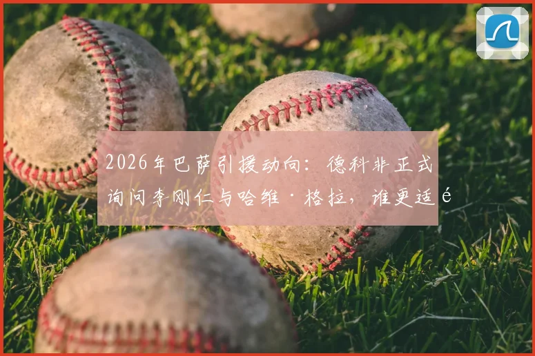2026年巴萨引援动向：德科非正式询问李刚仁与哈维·格拉，谁更适配红蓝军团战术体系？