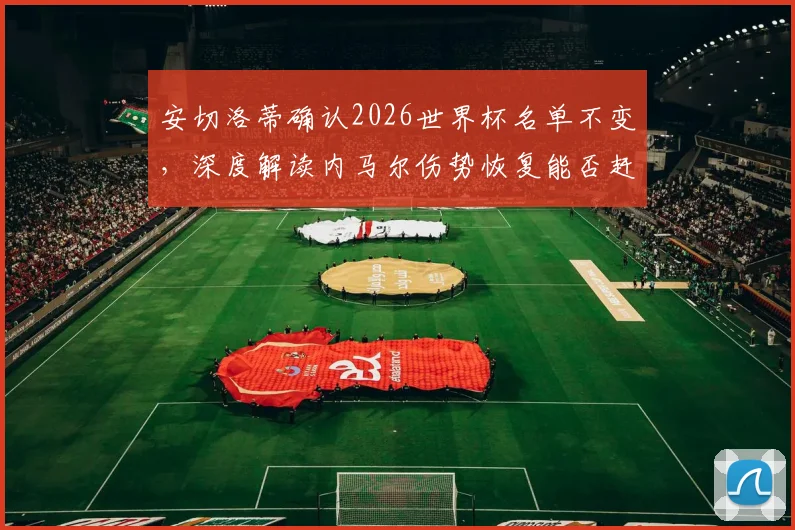 安切洛蒂确认2026世界杯名单不变，深度解读内马尔伤势恢复能否赶上小组赛关键战