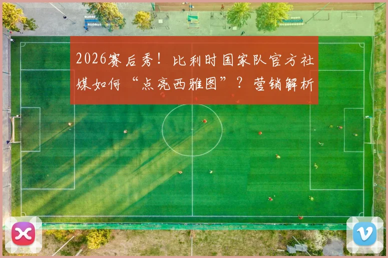 2026赛后秀！比利时国家队官方社媒如何“点亮西雅图”？营销解析与球迷互动全拆解