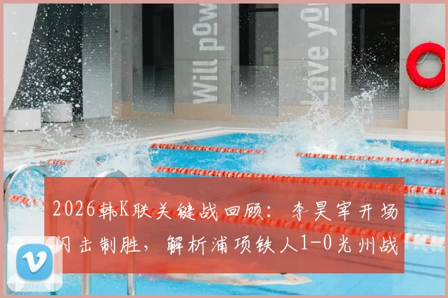 2026韩K联关键战回顾:李昊宰开场闪击制胜,解析浦项铁人1-0光州战术与全场录像