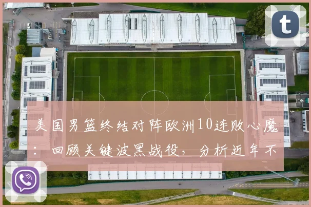 美国男篮终结对阵欧洲10连败心魔：回顾关键波黑战役，分析近年不敌欧洲强队原因与未来展望