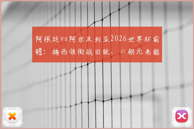 阿根廷vs阿尔及利亚2026世界杯前瞻:梅西领衔战旧敌,六朝元老能否率队取得开门红?恩佐-费尔南德斯关键首发解析