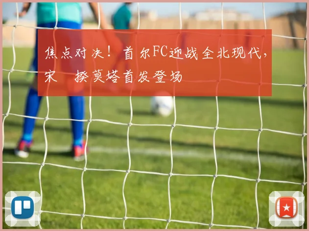 焦点对决！首尔FC迎战全北现代，宋旻揆莫塔首发登场