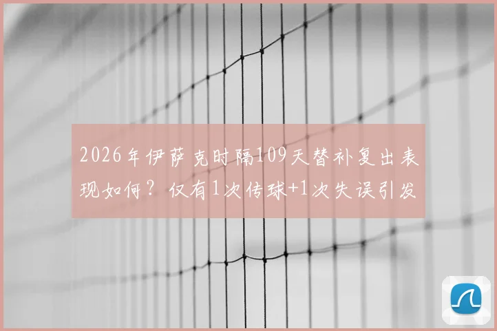 2026年伊萨克时隔109天替补复出表现如何？仅有1次传球+1次失误引发球迷热议