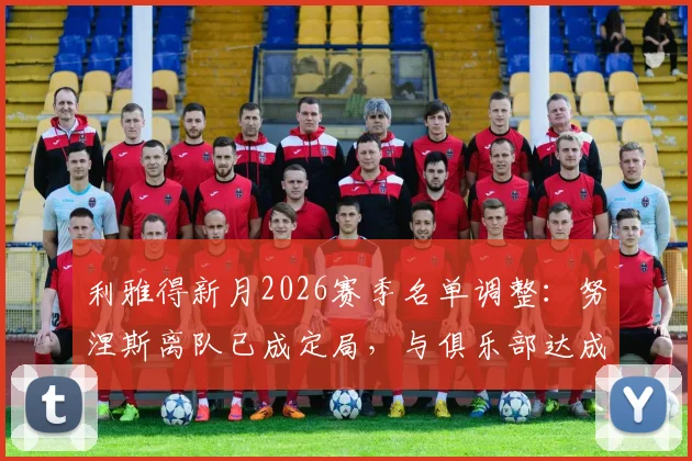 利雅得新月2026赛季名单调整：努涅斯离队已成定局，与俱乐部达成一致，下家引关注