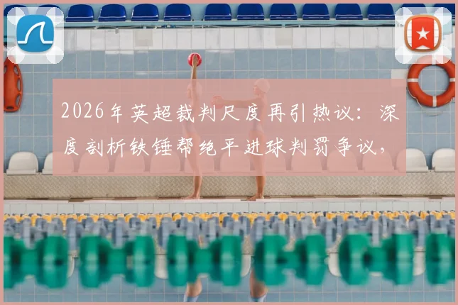 2026年英超裁判尺度再引热议:深度剖析铁锤帮绝平进球判罚争议,探讨VAR时代判罚标准不一的根源
