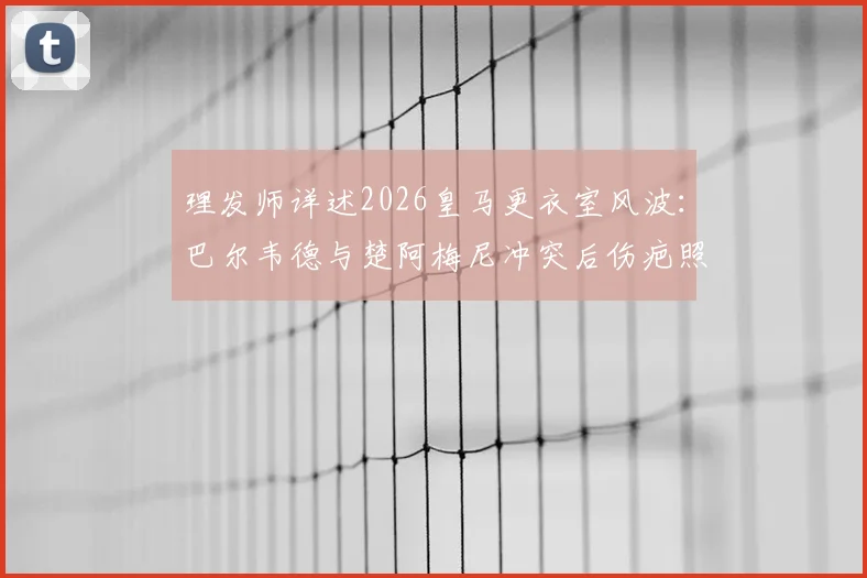 理发师详述2026皇马更衣室风波：巴尔韦德与楚阿梅尼冲突后伤疤照片曝光，恢复过程全记录