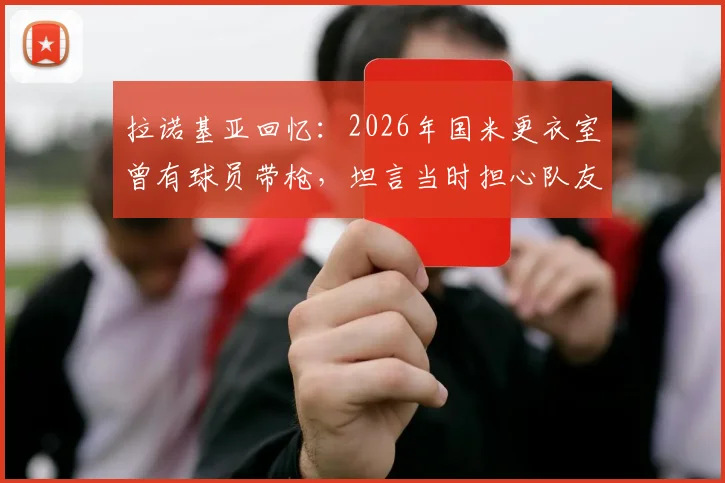 拉诺基亚回忆：2026年国米更衣室曾有球员带枪，坦言当时担心队友登上刑侦节目