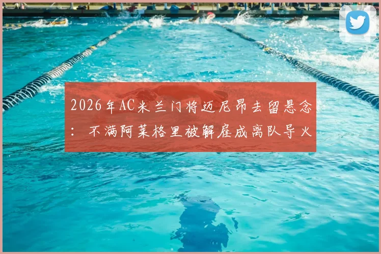 2026年AC米兰门将迈尼昂去留悬念：不满阿莱格里被解雇成离队导火索，今夏转会窗动向深度剖析