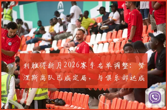 利雅得新月2026赛季名单调整：努涅斯离队已成定局，与俱乐部达成一致，下家引关注