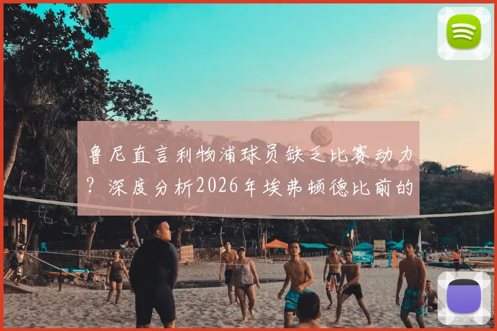 鲁尼直言利物浦球员缺乏比赛动力？深度分析2026年埃弗顿德比前的赛程与心态困境