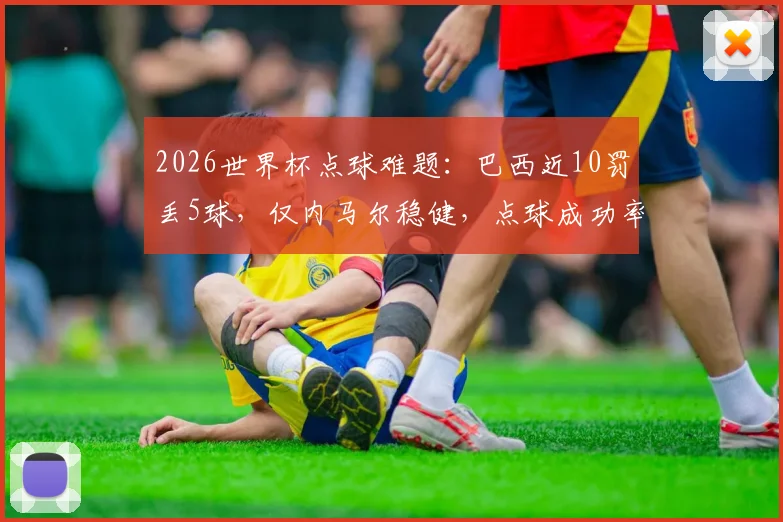 2026世界杯点球难题：巴西近10罚丢5球，仅内马尔稳健，点球成功率与心理博弈深度探讨