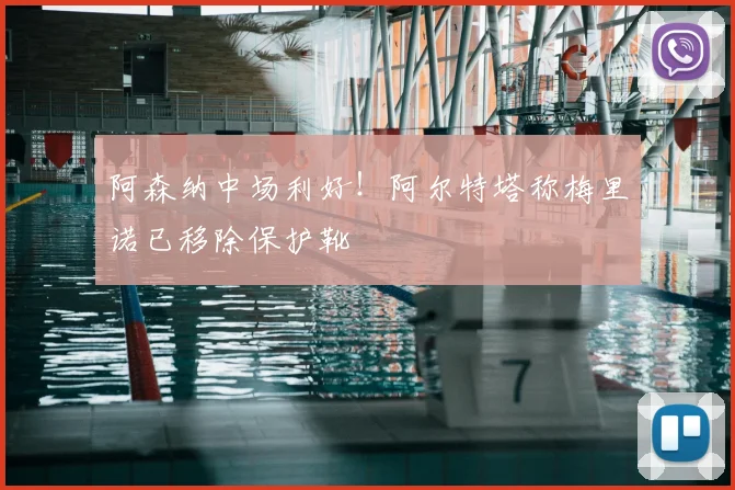 阿森纳中场利好！阿尔特塔称梅里诺已移除保护靴