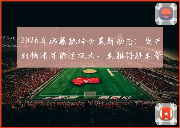 2026年远藤航转会最新动态：离开利物浦可能性极大，利雅得胜利等多队有意争夺