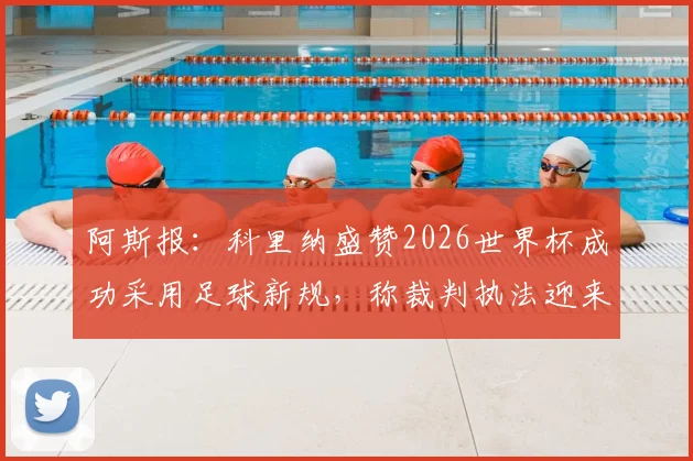 阿斯报：科里纳盛赞2026世界杯成功采用足球新规，称裁判执法迎来质变