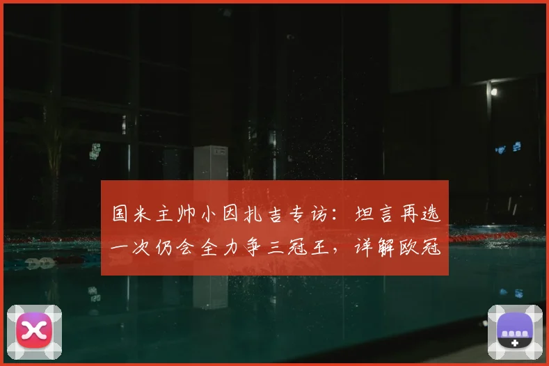 国米主帅小因扎吉专访:坦言再选一次仍会全力争三冠王,详解欧冠决赛后决定离队真实原因与未来规划
