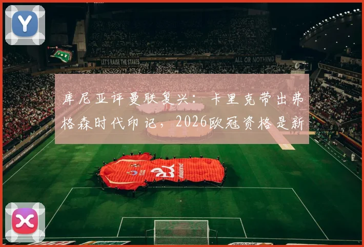 库尼亚评曼联复兴：卡里克带出弗格森时代印记，2026欧冠资格是新起点