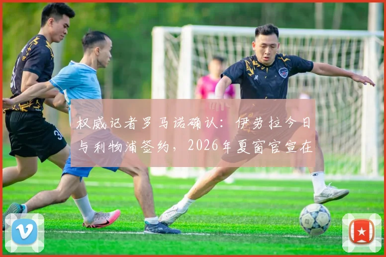权威记者罗马诺确认：伊劳拉今日与利物浦签约，2026年夏窗官宣在即，详解西班牙飞翼的安菲尔德之路