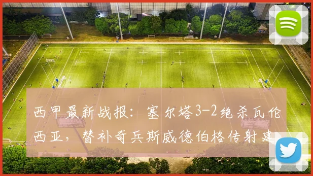 西甲最新战报：塞尔塔3-2绝杀瓦伦西亚，替补奇兵斯威德伯格传射建功，逆转过程全回顾