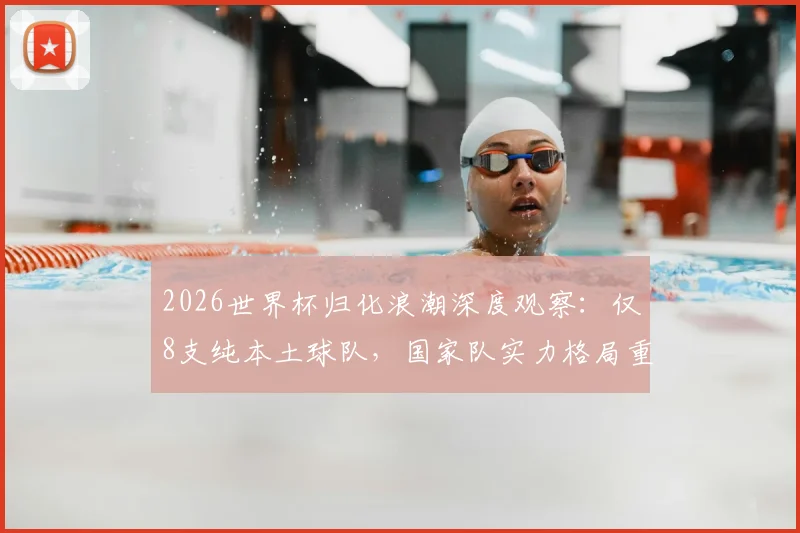 2026世界杯归化浪潮深度观察：仅8支纯本土球队，国家队实力格局重塑与争议焦点全解析