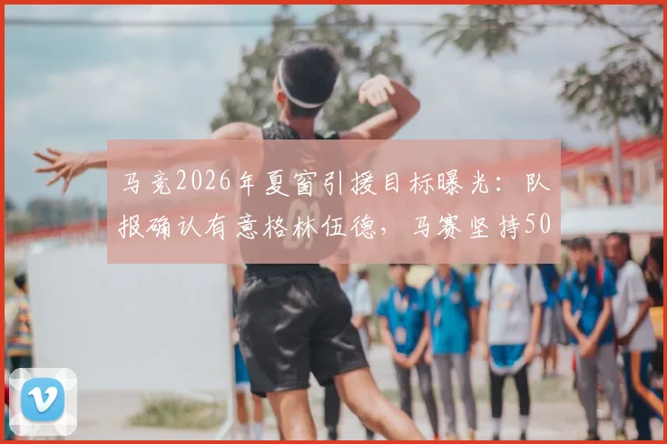 马竞2026年夏窗引援目标曝光:队报确认有意格林伍德,马赛坚持5000万欧标价,交易难度几何?