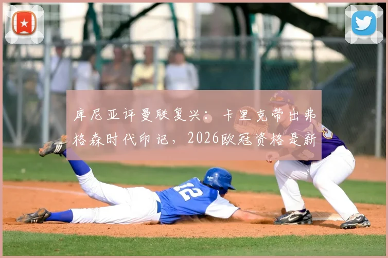 库尼亚评曼联复兴：卡里克带出弗格森时代印记，2026欧冠资格是新起点