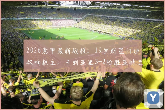 2026意甲最新战报：19岁新星门迪双响救主，卡利亚里3-2险胜亚特兰大全场解析，附进球视频