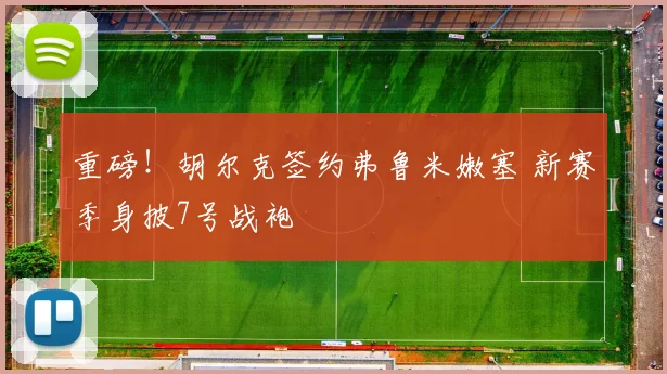 重磅！胡尔克签约弗鲁米嫩塞 新赛季身披7号战袍