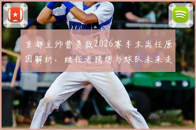 京都主帅曹贵裁2026赛季末离任原因解析，继任者猜想与球队未来走向前瞻