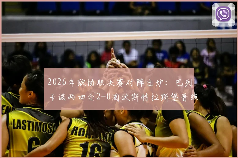 2026年欧协联决赛对阵出炉：巴列卡诺两回合2-0淘汰斯特拉斯堡晋级，决赛看点前瞻