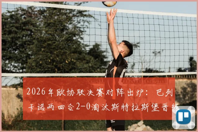 2026年欧协联决赛对阵出炉：巴列卡诺两回合2-0淘汰斯特拉斯堡晋级，决赛看点前瞻