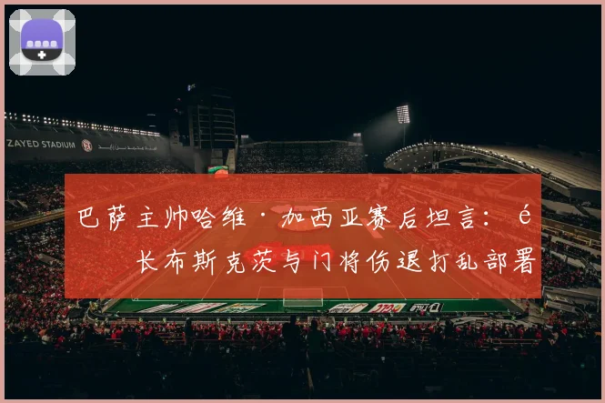 巴萨主帅哈维·加西亚赛后坦言：队长布斯克茨与门将伤退打乱部署，直言罗德里禁区手球应判点
