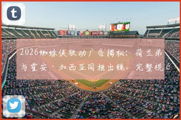 2026蜘蛛侠联动广告揭秘:荷兰弟与霍安·加西亚同框出镜,完整视频观看渠道解析